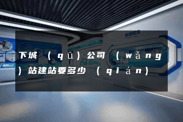 下城區(qū)公司網(wǎng)站建站要多少錢(qián)