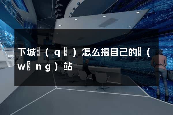 下城區(qū)怎么搞自己的網(wǎng)站