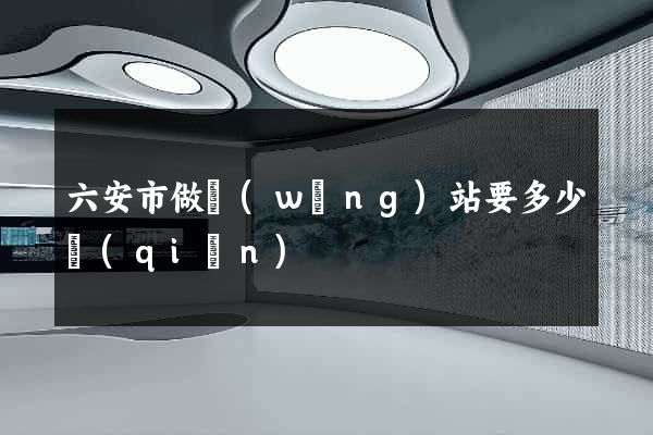 六安市做網(wǎng)站要多少錢(qián)