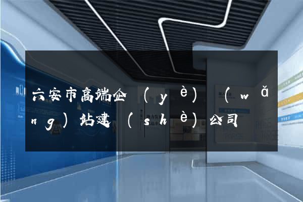 六安市高端企業(yè)網(wǎng)站建設(shè)公司