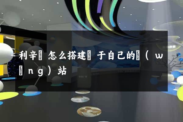 利辛縣怎么搭建屬于自己的網(wǎng)站