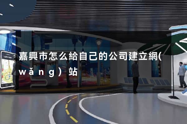 嘉興市怎么給自己的公司建立網(wǎng)站