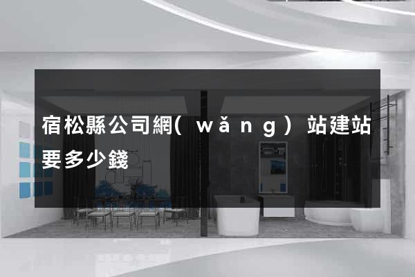 宿松縣公司網(wǎng)站建站要多少錢