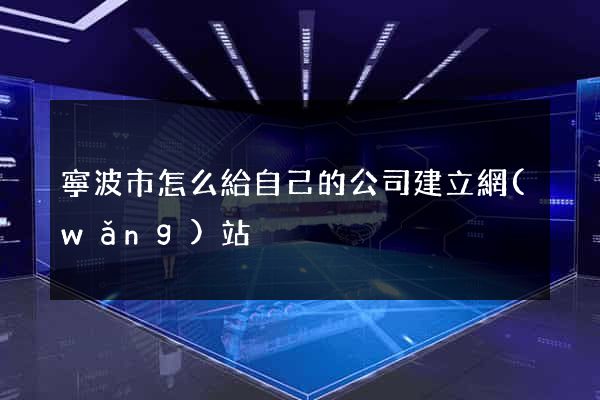 寧波市怎么給自己的公司建立網(wǎng)站