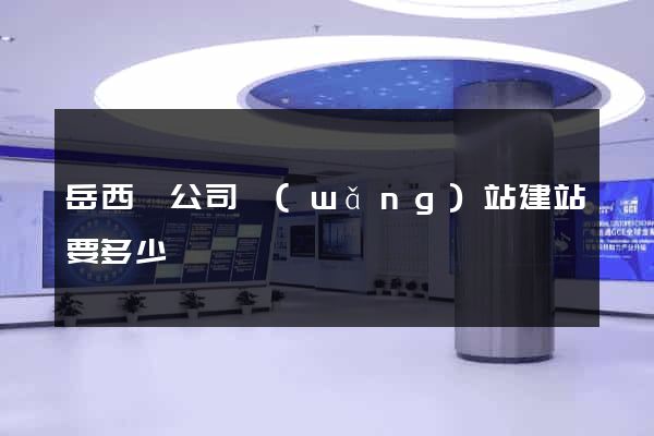岳西縣公司網(wǎng)站建站要多少錢