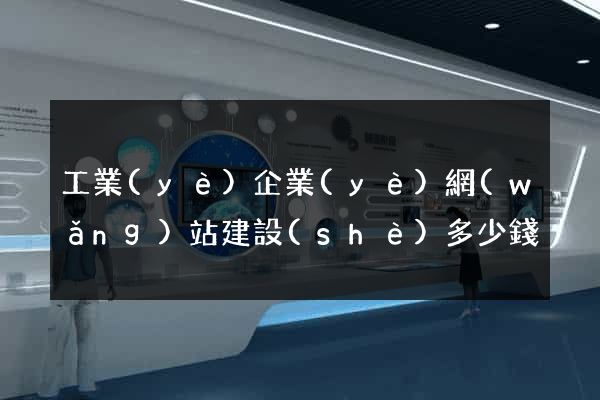 工業(yè)企業(yè)網(wǎng)站建設(shè)多少錢