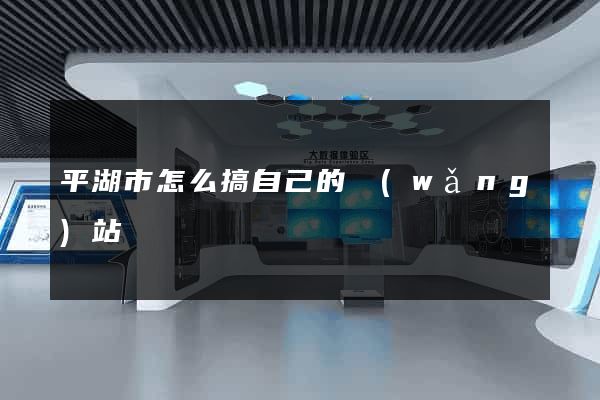 平湖市怎么搞自己的網(wǎng)站