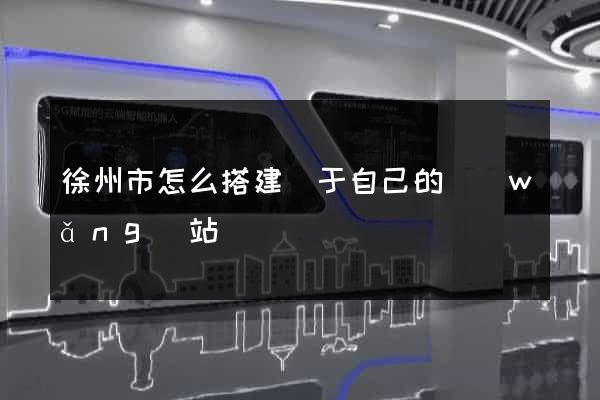 徐州市怎么搭建屬于自己的網(wǎng)站