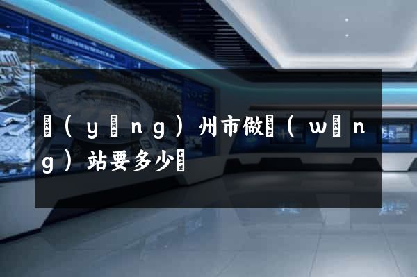 揚(yáng)州市做網(wǎng)站要多少錢