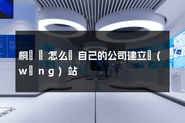 桐廬縣怎么給自己的公司建立網(wǎng)站