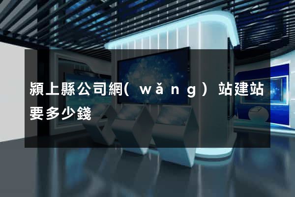 潁上縣公司網(wǎng)站建站要多少錢