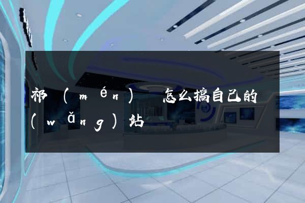 祁門(mén)縣怎么搞自己的網(wǎng)站
