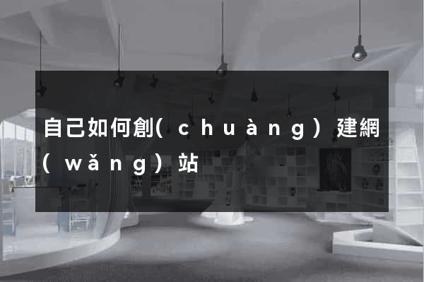 自己如何創(chuàng)建網(wǎng)站