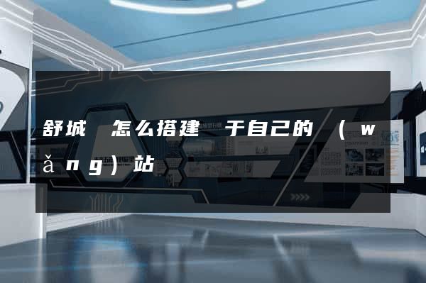 舒城縣怎么搭建屬于自己的網(wǎng)站