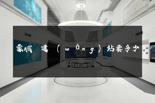 蒙城縣建網(wǎng)站要多少錢