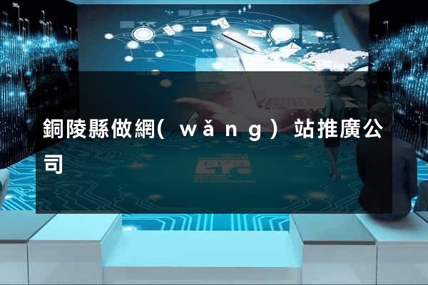 銅陵縣做網(wǎng)站推廣公司