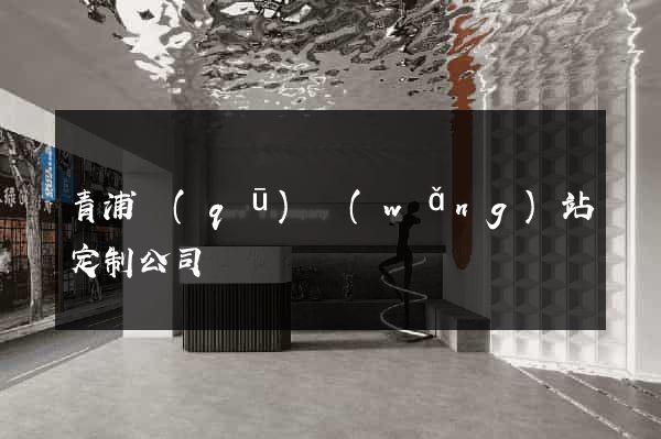 青浦區(qū)網(wǎng)站定制公司