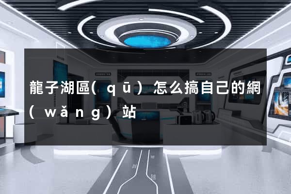 龍子湖區(qū)怎么搞自己的網(wǎng)站